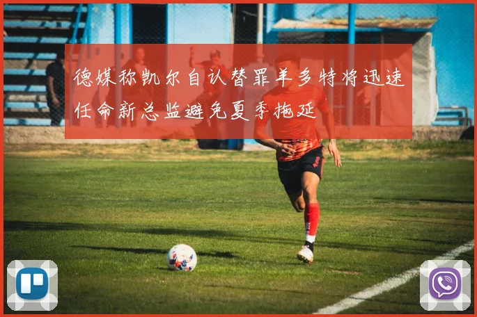 德媒称凯尔自认替罪羊多特将迅速任命新总监避免夏季拖延