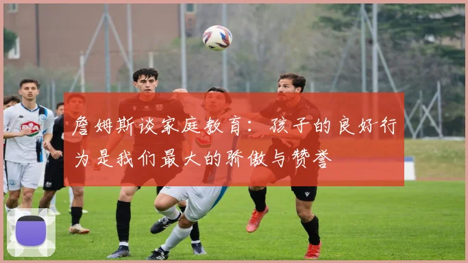 詹姆斯谈家庭教育：孩子的良好行为是我们最大的骄傲与赞誉