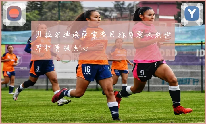 贝拉尔迪谈萨索洛目标与意大利世界杯晋级决心