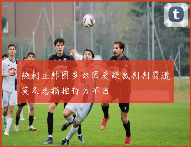 热刺主帅图多尔因质疑裁判判罚遭英足总指控行为不当