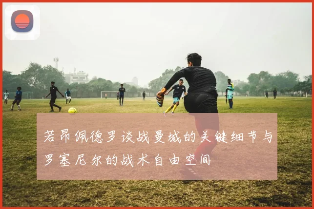 若昂佩德罗谈战曼城的关键细节与罗塞尼尔的战术自由空间