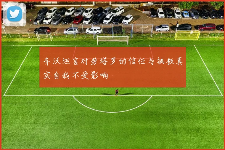 齐沃坦言对劳塔罗的信任与执教真实自我不受影响