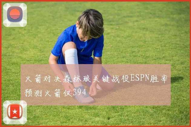 火箭对决森林狼关键战役ESPN胜率预测火箭仅394