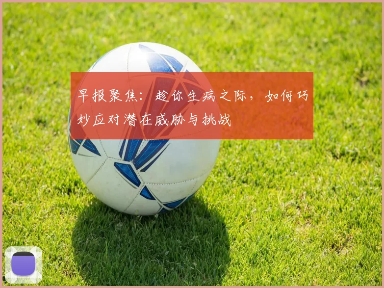 早报聚焦：趁你生病之际，如何巧妙应对潜在威胁与挑战