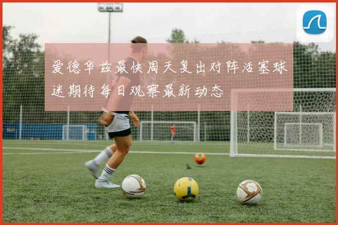 爱德华兹最快周天复出对阵活塞球迷期待每日观察最新动态