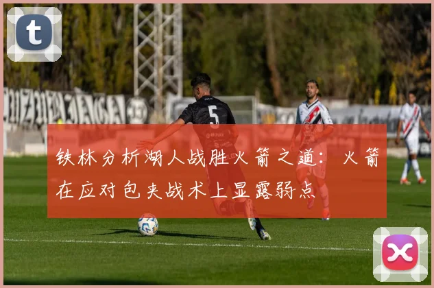 铁林分析湖人战胜火箭之道：火箭在应对包夹战术上显露弱点