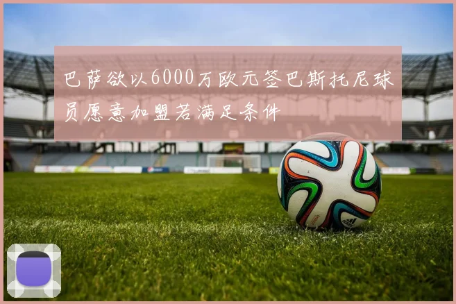 巴萨欲以6000万欧元签巴斯托尼球员愿意加盟若满足条件