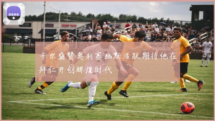 卡尔盛赞奥利塞幽默活跃期待他在拜仁开创辉煌时代