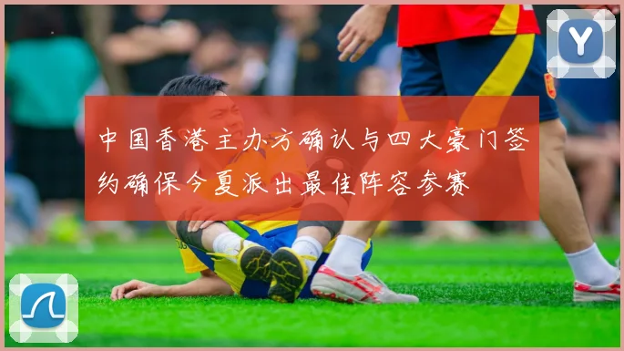 中国香港主办方确认与四大豪门签约确保今夏派出最佳阵容参赛