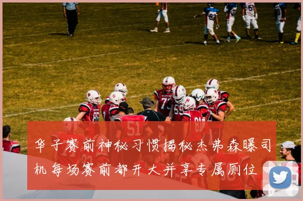 华子赛前神秘习惯揭秘杰弗森曝司机每场赛前都开大并享专属厕位